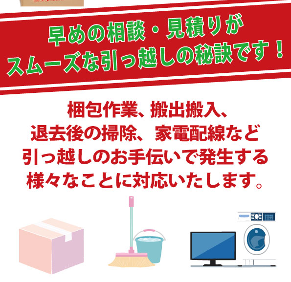 梱包作業、搬入搬出、退去後の掃除、家電配線など、引っ越しのお手伝いで発生する様々なことに対応いたします